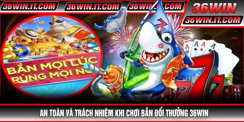 An Toàn Và Trách Nhiệm Khi Chơi Bắn Đổi Thưởng 36WIN