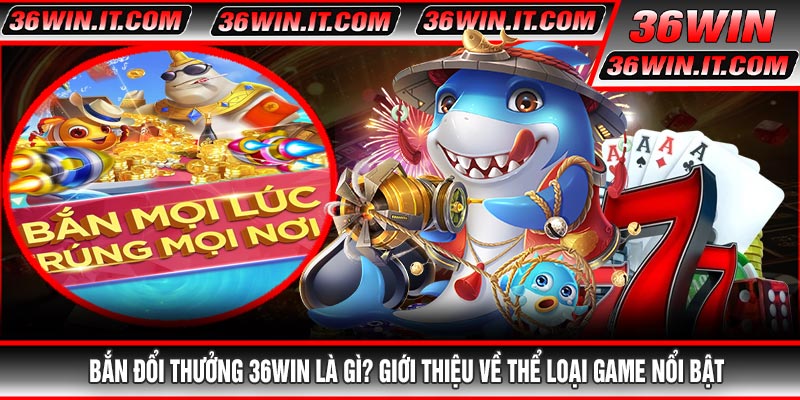Bắn Đổi Thưởng 36WIN Là Gì? Giới Thiệu Về Thể Loại Game Nổi Bật