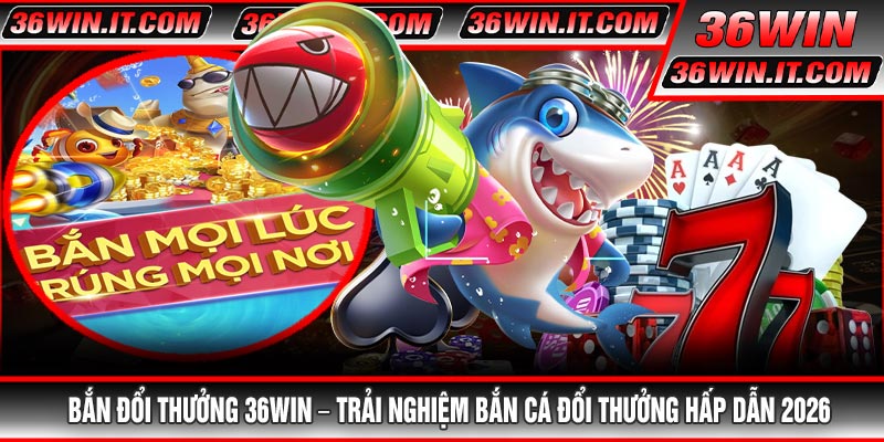 Bắn Đổi Thưởng 36WIN – Trải Nghiệm Bắn Cá Đổi Thưởng Hấp Dẫn 2026