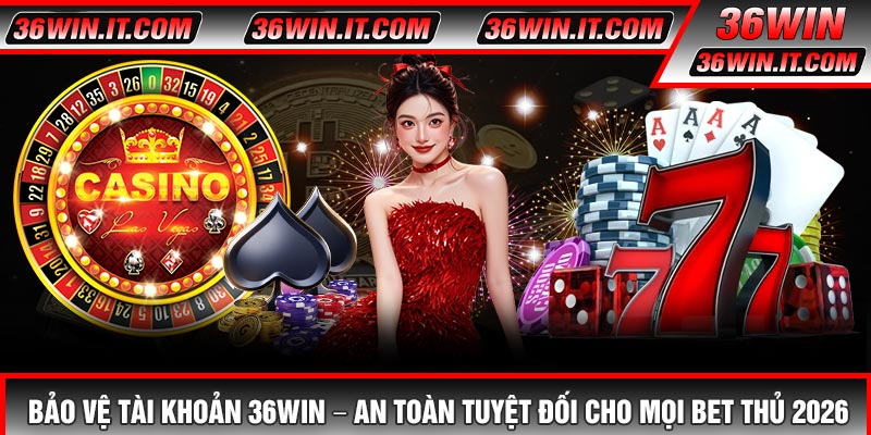 Bảo Vệ Tài Khoản 36WIN – An Toàn Tuyệt Đối Cho Mọi Bet Thủ 2026