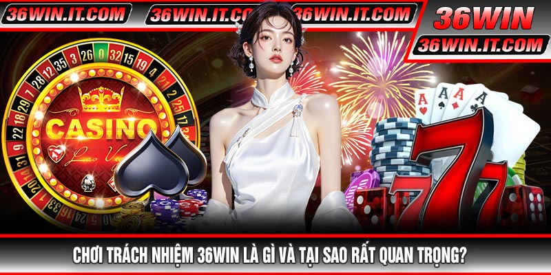 Chơi Trách Nhiệm 36WIN Là Gì Và Tại Sao Rất Quan Trọng?