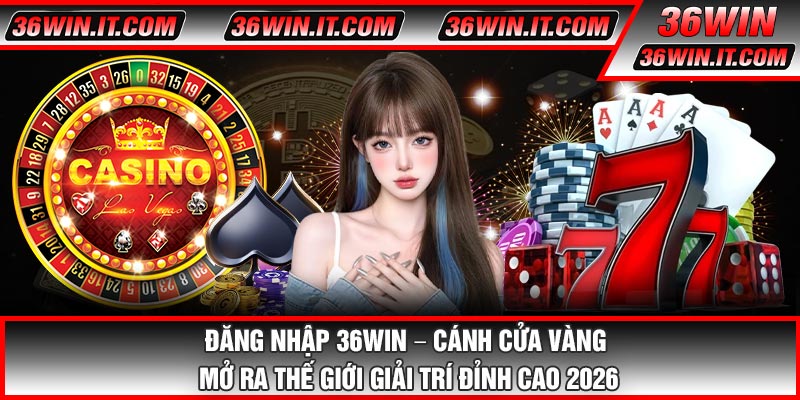 Đăng Nhập 36WIN – Cánh Cửa Vàng Mở Ra Thế Giới Giải Trí Đỉnh Cao 2026