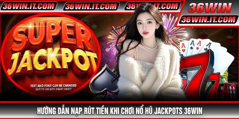 Hướng Dẫn Nạp Rút Tiền Khi Chơi Nổ Hũ Jackpots 36WIN