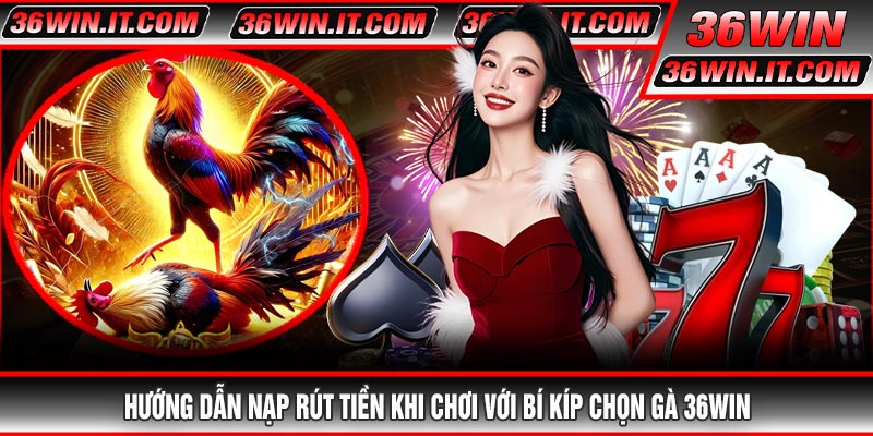 Hướng Dẫn Nạp Rút Tiền Khi Chơi Với Bí Kíp Chọn Gà 36WIN