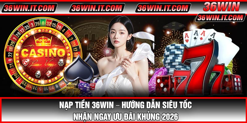 Nạp Tiền 36WIN – Hướng Dẫn Siêu Tốc, Nhận Ngay Ưu Đãi Khủng 2026