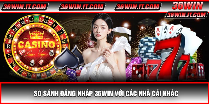 So Sánh Đăng Nhập 36WIN Với Các Nhà Cái Khác