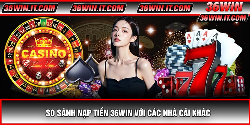 So Sánh Nạp Tiền 36WIN Với Các Nhà Cái Khác