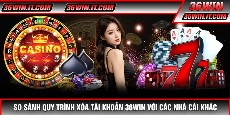 So Sánh Quy Trình Xóa Tài Khoản 36WIN Với Các Nhà Cái Khác