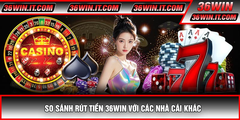 So Sánh Rút Tiền 36WIN Với Các Nhà Cái Khác