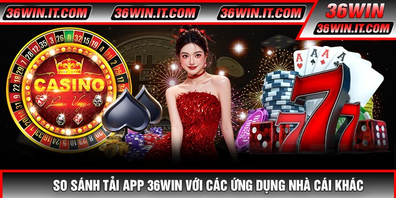 So Sánh Tải APP 36WIN Với Các Ứng Dụng Nhà Cái Khác