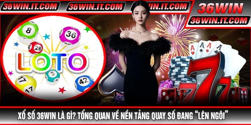 Xổ Số 36WIN Là Gì? Tổng Quan Về Nền Tảng Quay Số Đang “Lên Ngôi”
