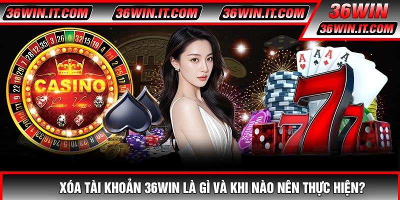 Xóa Tài Khoản 36WIN Là Gì Và Khi Nào Nên Thực Hiện?