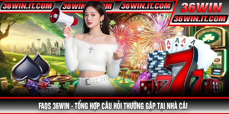 FAQs 36WIN - Tổng hợp câu hỏi thường gặp tại nhà cái