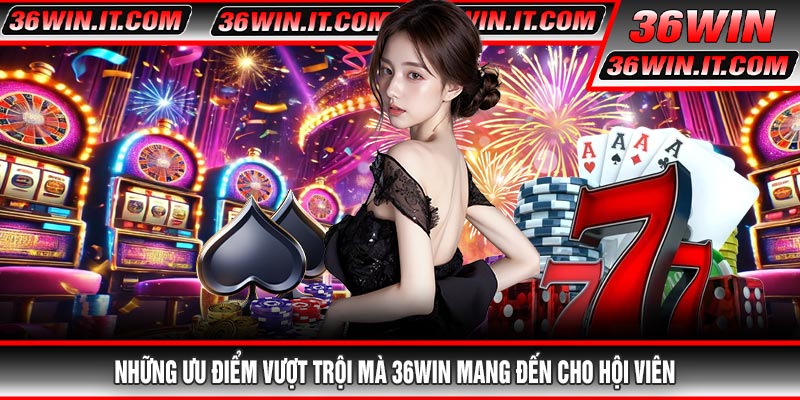 Những ưu điểm vượt trội mà 36WIN mang đến cho hội viên
