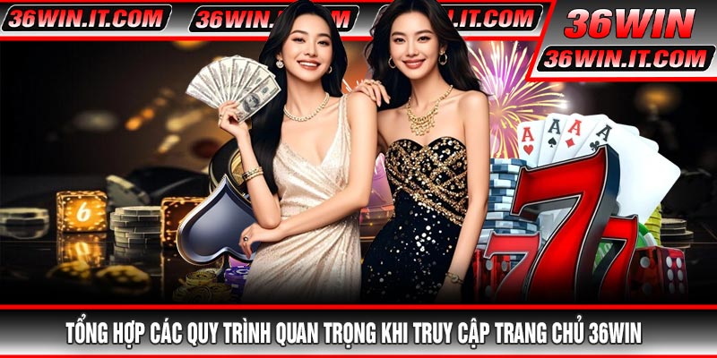 Tổng hợp các quy trình quan trọng khi truy cập trang chủ 36WIN